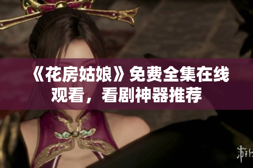 《花房姑娘》免费全集在线观看，看剧神器推荐
