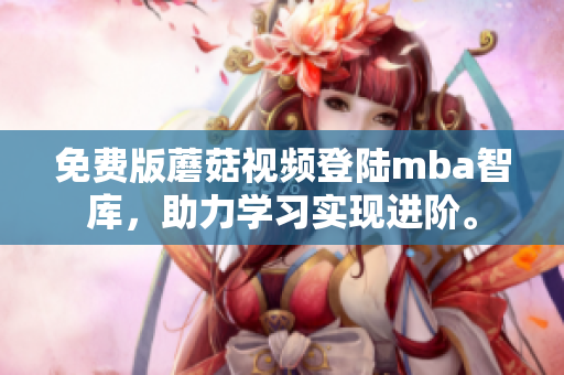 免费版蘑菇视频登陆mba智库，助力学习实现进阶。