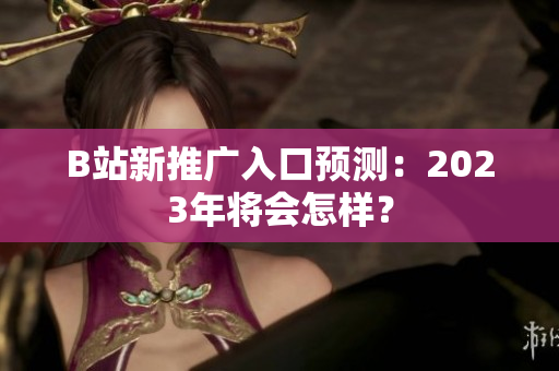 B站新推广入口预测：2023年将会怎样？