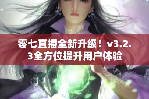 零七直播全新升级！v3.2.3全方位提升用户体验