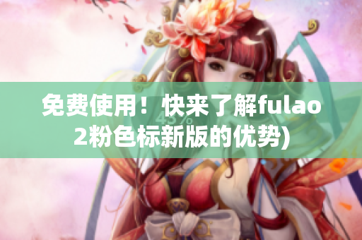 免费使用！快来了解fulao2粉色标新版的优势)