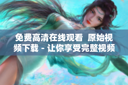 免费高清在线观看  原始视频下载 - 让你享受完整视频的快感