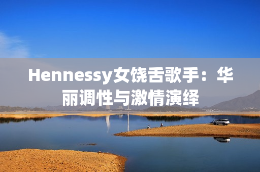 Hennessy女饶舌歌手：华丽调性与激情演绎