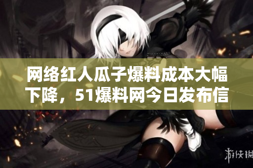 网络红人瓜子爆料成本大幅下降，51爆料网今日发布信息披露