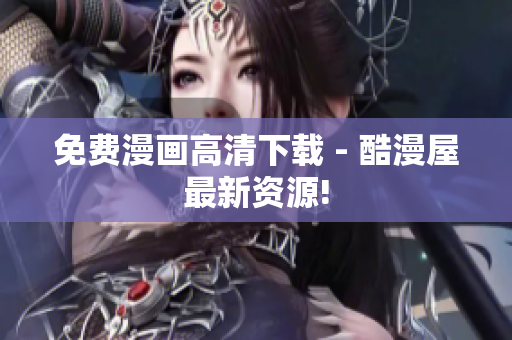 免费漫画高清下载 - 酷漫屋最新资源!