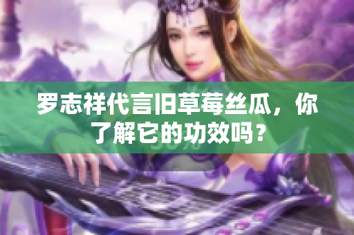 罗志祥代言旧草莓丝瓜，你了解它的功效吗？