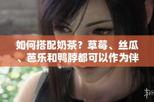 如何搭配奶茶？草莓、丝瓜、芭乐和鸭脖都可以作为伴侣！