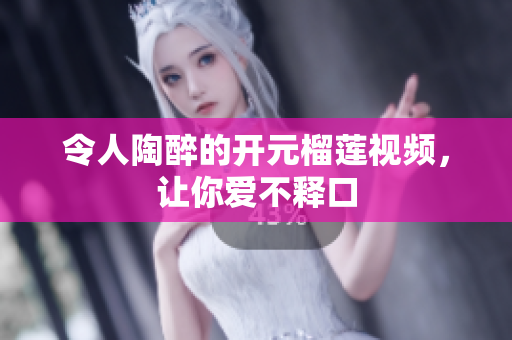 令人陶醉的开元榴莲视频，让你爱不释口