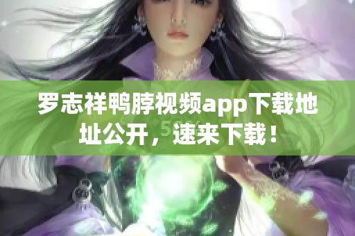罗志祥鸭脖视频app下载地址公开，速来下载！