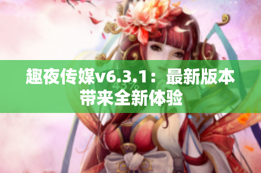 趣夜传媒v6.3.1：最新版本带来全新体验
