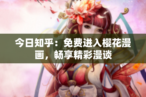 今日知乎：免费进入樱花漫画，畅享精彩漫谈