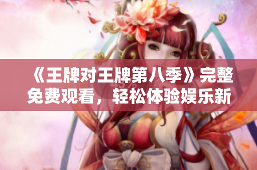 《王牌对王牌第八季》完整免费观看，轻松体验娱乐新风尚！