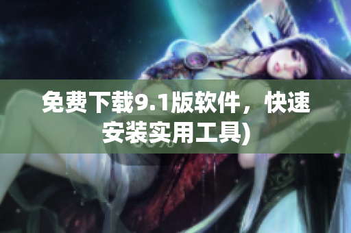 免费下载9.1版软件，快速安装实用工具)