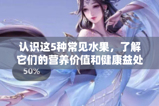 认识这5种常见水果，了解它们的营养价值和健康益处