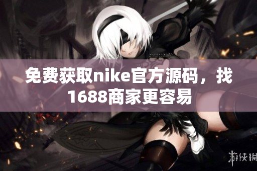 免费获取nike官方源码，找1688商家更容易
