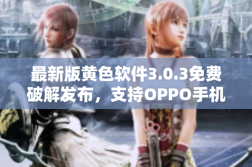 最新版黄色软件3.0.3免费破解发布，支持OPPO手机
