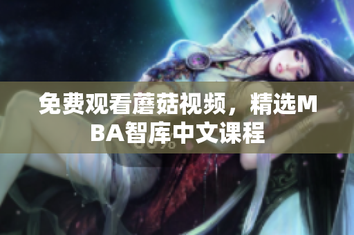 免费观看蘑菇视频，精选MBA智库中文课程