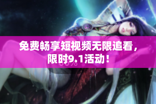 免费畅享短视频无限追看，限时9.1活动！