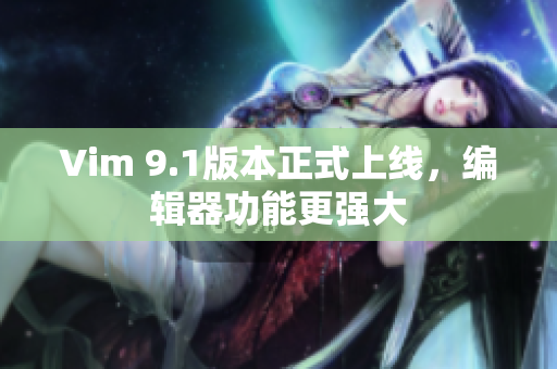 Vim 9.1版本正式上线，编辑器功能更强大
