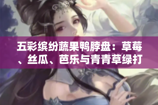 五彩缤纷蔬果鸭脖盘：草莓、丝瓜、芭乐与青青草绿打造的绝妙美食