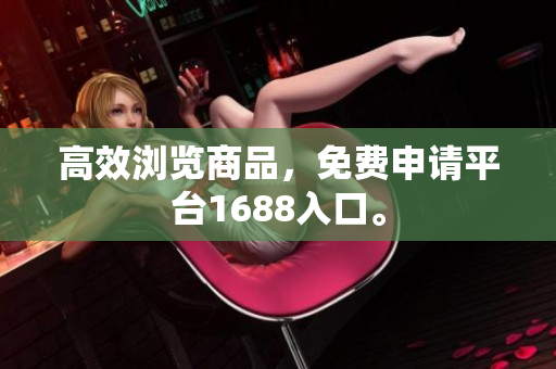 高效浏览商品，免费申请平台1688入口。