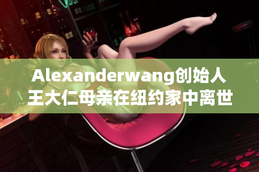 Alexanderwang创始人王大仁母亲在纽约家中离世