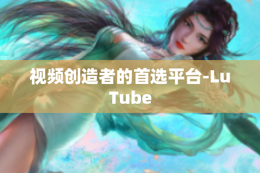 视频创造者的首选平台-LuTube