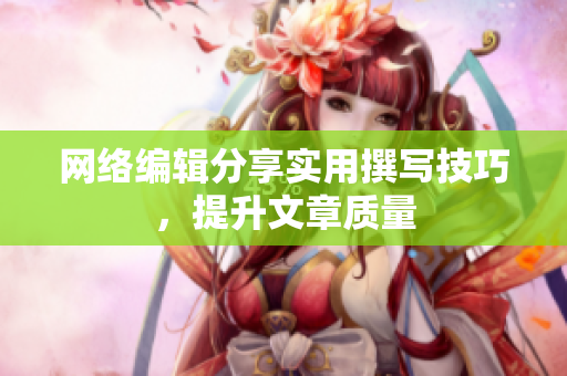 网络编辑分享实用撰写技巧，提升文章质量