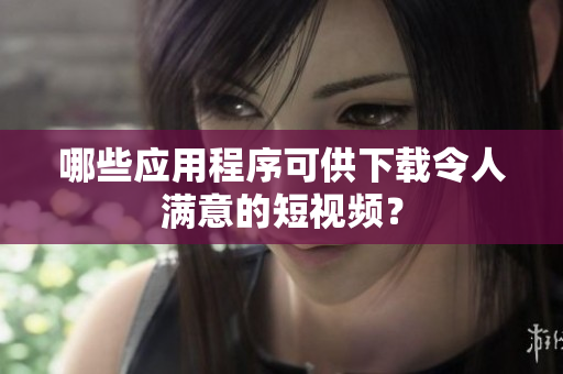 哪些应用程序可供下载令人满意的短视频？