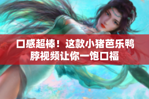 口感超棒！这款小猪芭乐鸭脖视频让你一饱口福