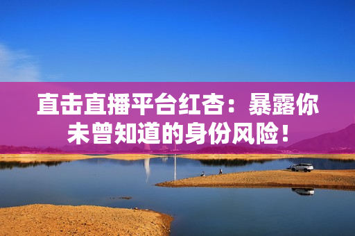 直击直播平台红杏：暴露你未曾知道的身份风险！