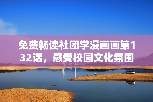 免费畅读社团学漫画画第132话，感受校园文化氛围
