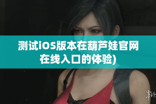 测试iOS版本在葫芦娃官网在线入口的体验)