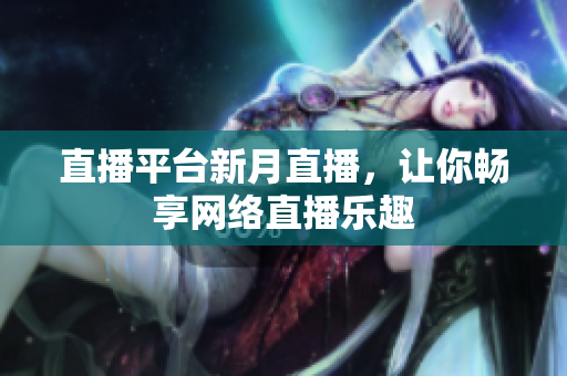 直播平台新月直播，让你畅享网络直播乐趣