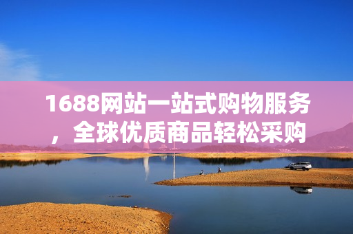 1688网站一站式购物服务，全球优质商品轻松采购