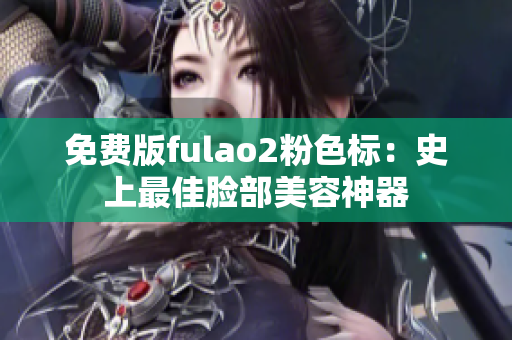 免费版fulao2粉色标：史上最佳脸部美容神器