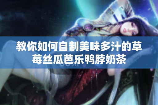 教你如何自制美味多汁的草莓丝瓜芭乐鸭脖奶茶