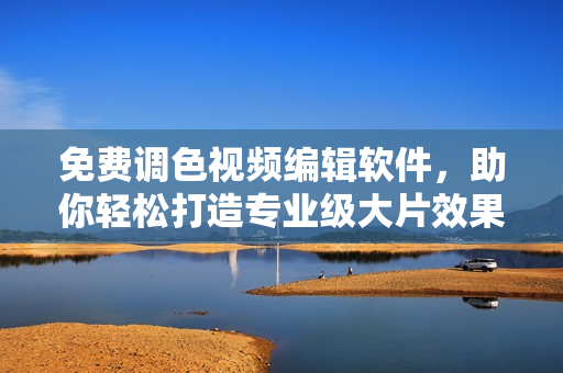 免费调色视频编辑软件，助你轻松打造专业级大片效果