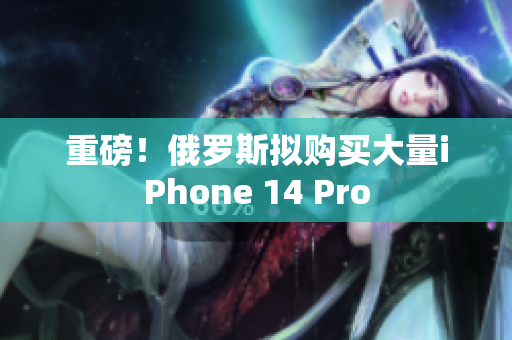 重磅！俄罗斯拟购买大量iPhone 14 Pro