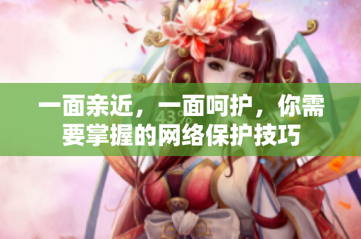 一面亲近，一面呵护，你需要掌握的网络保护技巧