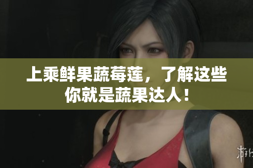 上乘鲜果蔬莓莲，了解这些你就是蔬果达人！