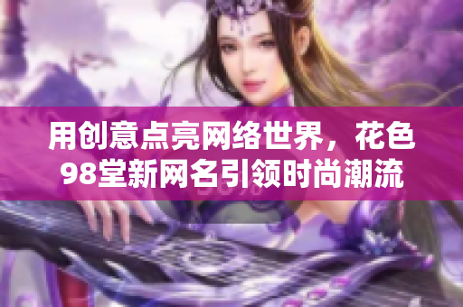 用创意点亮网络世界，花色98堂新网名引领时尚潮流