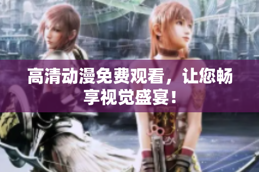 高清动漫免费观看，让您畅享视觉盛宴！