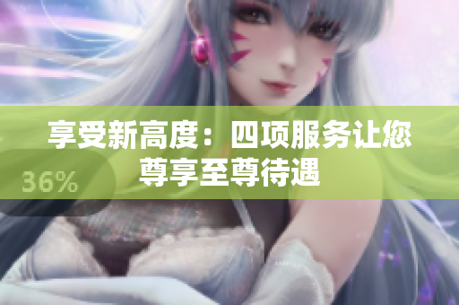 享受新高度：四项服务让您尊享至尊待遇