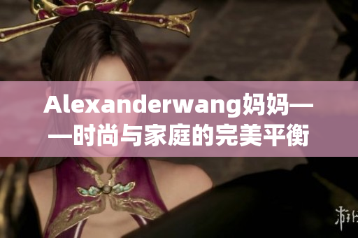 Alexanderwang妈妈——时尚与家庭的完美平衡