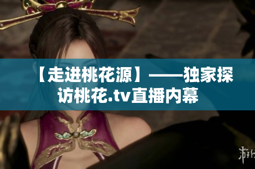 【走进桃花源】——独家探访桃花.tv直播内幕