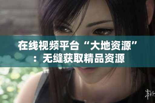 在线视频平台“大地资源”：无缝获取精品资源