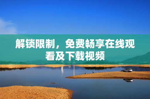解锁限制，免费畅享在线观看及下载视频