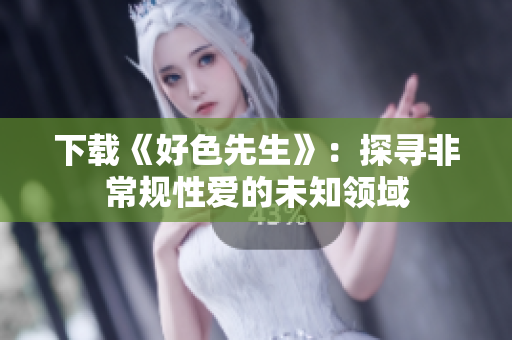 下载《好色先生》：探寻非常规性爱的未知领域