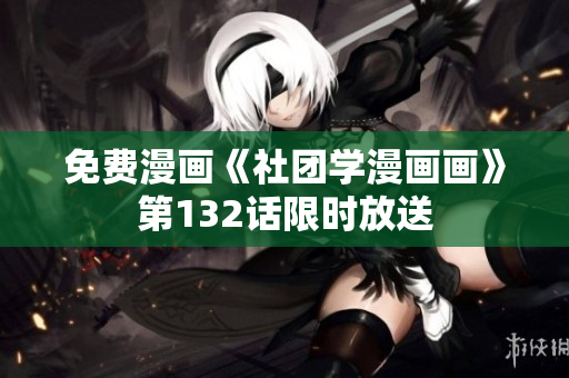 免费漫画《社团学漫画画》第132话限时放送